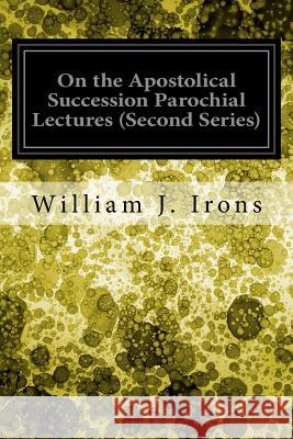 On the Apostolical Succession Parochial Lectures (Second Series) William J. Irons 9781548273248 Createspace Independent Publishing Platform - książka