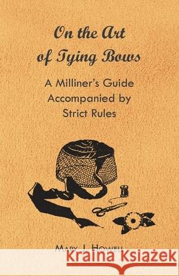 On the Art of Tying Bows - A Milliner's Guide Accompanied by Strict Rules Mary J. Howell 9781447412700 Holyoake Press - książka