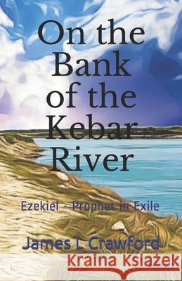 On the Bank of the Kebar River: Ezekiel - Prophet in Exile James L. Crawford 9781708950064 Independently Published - książka