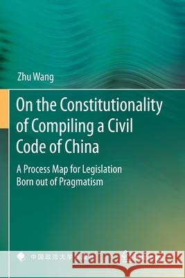 On the Constitutionality of Compiling a Civil Code of China: A Process Map for Legislation Born Out of Pragmatism Zhu Wang 9789811379024 Springer - książka