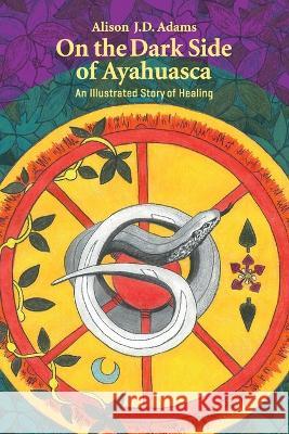 On the Dark Side of Ayahuasca: An Illustrated Story of Healing Alison J.D. Adams   9781800422100 SilverWood Books Ltd - książka