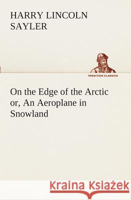 On the Edge of the Arctic or, An Aeroplane in Snowland H L (Harry Lincoln) Sayler 9783849508777 Tredition Classics - książka
