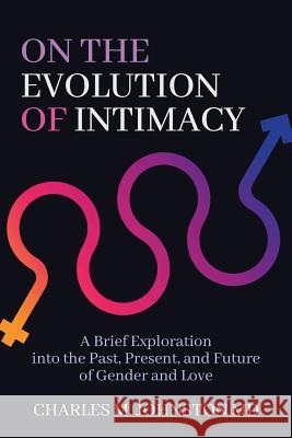 On the Evolution of Intimacy: A Brief Exploration into the Past, Present, and Future of Gender and Love Charles M Johnston 9781732219021 Charles Johnston MD - książka