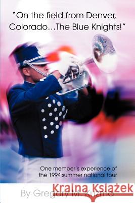 On the Field from Denver, Colorado...the Blue Knights!: One Member's Experience of the 1994 Summer National Tour Kuzma, Gregory M. 9780595322787 iUniverse - książka