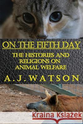 On the Fifth Day: The Histories and Religions on Animal Welfare A J Watson, Mary-Elizabeth Watson 9780989617253 357 Press - książka