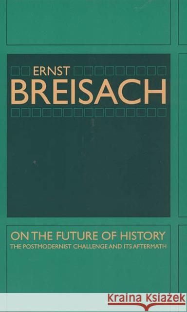 On the Future of History: The Postmodernist Challenge and Its Aftermath Breisach, Ernst 9780226072807 University of Chicago Press - książka