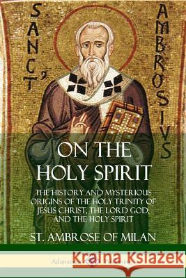 On the Holy Spirit: The History and Mysterious Origins of the Holy Trinity of Jesus Christ, the Lord God, and the Holy Spirit St Ambrose of Milan, REV H de Romestin 9780359045082 Lulu.com - książka