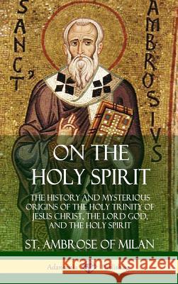 On the Holy Spirit: The History and Mysterious Origins of the Holy Trinity of Jesus Christ, the Lord God, and the Holy Spirit (Hardcover) St Ambrose of Milan, REV H de Romestin 9780359045075 Lulu.com - książka