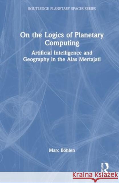 On the Logics of Planetary Computing: Artificial Intelligence and Geography in the Alas Mertajati Marc B?hlen 9781032857510 Taylor & Francis Ltd - książka