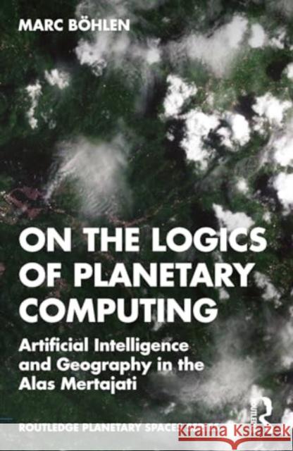 On the Logics of Planetary Computing: Artificial Intelligence and Geography in the Alas Mertajati Marc B?hlen 9781032857527 Taylor & Francis Ltd - książka