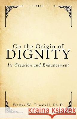 On the Origin of Dignity: Its Creation and Enhancement Walter W Tunstall, PH D 9781480851740 Archway Publishing - książka