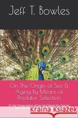 On the Origin of Sex & Aging by Means of Predator Selection: Or the Preservation of Sex and Aging Via Species Selection in the Struggle for Existence. Jeff T. Bowles 9781793201782 Independently Published - książka
