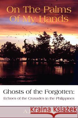 On The Palms Of My Hands: Ghosts of the Forgotten: Echoes of the Crusades in the Philippines Amaral, A. E. 9781425985004 Authorhouse - książka