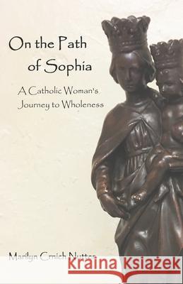 On the Path of Sophia: A Catholic Woman's Journey to Wholeness Marilyn Crnich Nutter 9781987768749 Createspace Independent Publishing Platform - książka