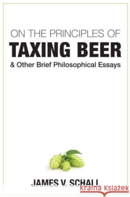 On the Principles of Taxing Beer: And Other Brief Philosophical Essays Schall, James V. 9781587316159 St. Augustine's Press - książka