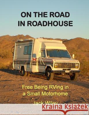 On the Road in Roadhouse: Free Being RVing in a Small Motorhome Jack Wiley 9781508734499 Createspace - książka