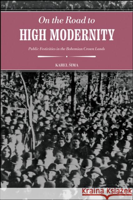 On the Road to High Modernity: Public Festivities in the Bohemian Crown Lands Karel Sima 9781626711433 Purdue University Press - książka