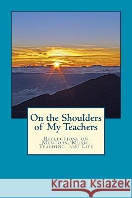 On the Shoulders of My Teachers: Reflections on Mentors, Music, Teaching, and Life MR Mark Murray 9781478321071 Createspace Independent Publishing Platform - książka