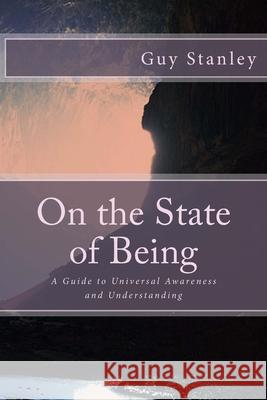 On the State of Being: A Guide to Universal Awareness and Understanding Guy Stanley 9781511738705 Createspace - książka