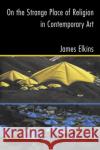 On the Strange Place of Religion in Contemporary Art James Elkins Elkins James                             PH. D. DuBois 9780415969895 Routledge