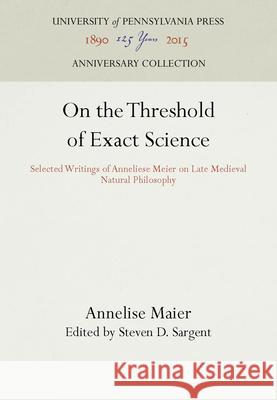On the Threshold of Exact Science: Selected Writings of Anneliese Meier on Late Medieval Natural Philosophy Anneliese Maier Steven Sargent Steven D Sargent 9780812278316 University of Pennsylvania Press - książka