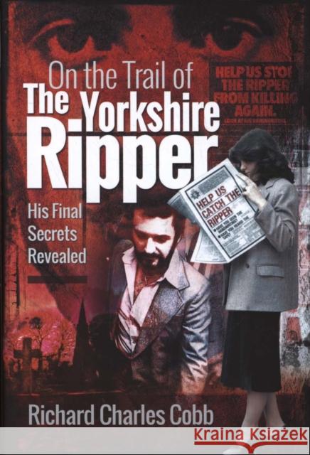 On the Trail of the Yorkshire Ripper: His Final Secrets Revealed Richard Charles Cobb   9781526748768 Pen & Sword True Crime - książka