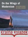 On the Wings of Modernism: The United States Air Force Academy Nauman, Robert Allan 9780252075155 University of Illinois Press