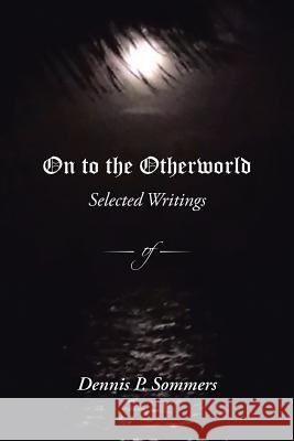 On to the Otherworld: Selected Writings Dennis P. Sommers 9781491764787 iUniverse - książka