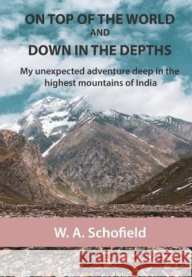 On Top of the World and Down in the Depths: My Unexpected Adventure Deep in the Highest Mountains of India W. a. Schofield 9781726868730 Independently Published - książka