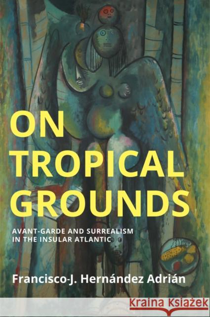 On Tropical Grounds: Avant-Garde and Surrealism in the Insular Atlantic Francisco J. Hernandez Adrian 9781509561667 John Wiley and Sons Ltd - książka