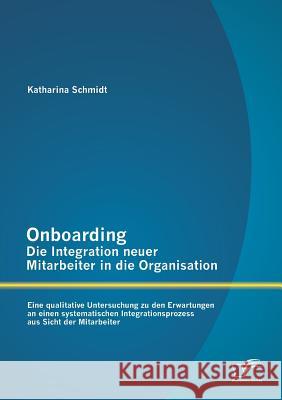 Onboarding - Die Integration neuer Mitarbeiter in die Organisation: Eine qualitative Untersuchung zu den Erwartungen an einen systematischen Integrati Schmidt, Katharina 9783842882294 Diplomica Verlag Gmbh - książka
