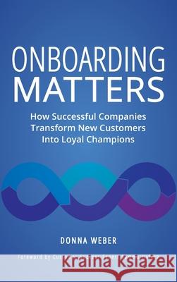 Onboarding Matters: How Successful Companies Transform New Customers Into Loyal Champions Donna Weber 9781737073512 Springboard in LLC - książka