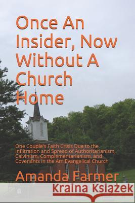 Once An Insider, Now Without A Church Home: One Couple's Faith Crisis Due to the Infiltration and Spread of Authoritarianism, Calvinism, Complementari Farmer, Amanda 9781726710916 Independently Published - książka