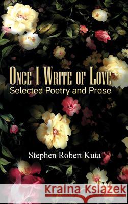 Once I Write of Love: Selected Poetry and Prose Kuta, Stephen Robert 9781388407506 Blurb - książka