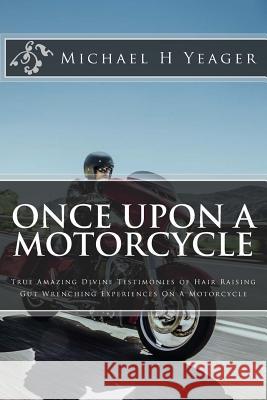 Once Upon A Motorcycle: True Divine Testimonies of Hair Raising & Gut Wrenching Experiences On A Bike Yeager, Michael H. 9781537472232 Createspace Independent Publishing Platform - książka