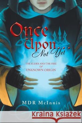 Once Upon... Not Yet: The Elder and the Fire of Unknown Origin Mdr McInnis 9781669826231 Xlibris Us - książka