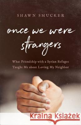 Once We Were Strangers: What Friendship with a Syrian Refugee Taught Me about Loving My Neighbor Shawn Smucker 9780800734763 Baker Publishing Group - książka