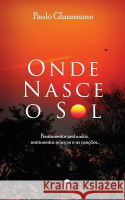 Onde Nasce o Sol: Pensamentos profundos, sentimentos irônicos e as canções... Glanzmann, Paulo 9781790125425 Independently Published - książka