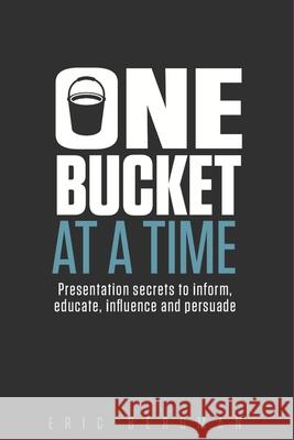 One Bucket at a Time: Presentation secrets to inform, educate, influence, persuade Eric Bergman 9780995020214 Petticoat Creek Press, Inc. - książka