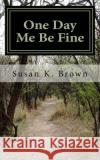 One Day Me Be Fine: Essays and Poems Susan K. Brown 9781500290153 Createspace Independent Publishing Platform