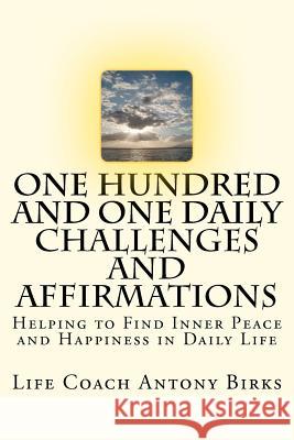 One Hundred and One Daily Challenges and Affirmations: Helping to Find Inner Peace and Happiness in Daily Life Coach Antony Antony Paul Birks 9781463637958 Createspace - książka