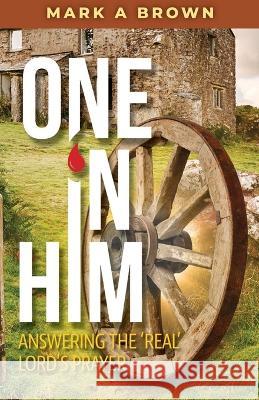 One in Him: Answering the 'Real' Lord's Prayer Mark A Brown 9781952756849 Victorious You Press - książka