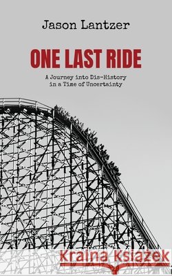 One Last Ride: A Journey into Dis-History in a Time of Uncertainty Lantzer, Jason S. 9798896093855 Theme Park Press - książka