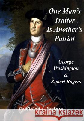 One Man's Traitor Is Another's Patriot: George Washington and Robert Rogers Michael A. Eggleston 9781546302209 Createspace Independent Publishing Platform - książka