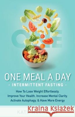 One Meal A Day Intermittent Fasting: How To Lose Weight Effortlessly, Improve Your Health, Increase Mental Clarity, Activate Autophagy, and Have More Energy: How To Lose Weight Effortlessly, Improve Y Kate McCarthy 9781736048306 Masali Publishing LLC - książka