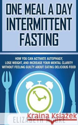 One Meal a Day Intermittent Fasting: How You Can Activate Autophagy, Lose Weight, and Increase Your Mental Clarity Without Feeling Guilty About Eating Elizabeth Moore 9781647480172 Bravex Publications - książka