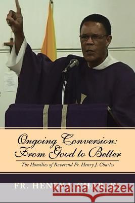 Ongoing Conversion: From Good to Better: The Homilies of Reverend Fr. Henry J. Charles Charles, Henry J. 9781493158812 Xlibris Corporation - książka