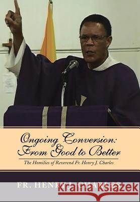 Ongoing Conversion: From Good to Better: The Homilies of Reverend Fr. Henry J. Charles Charles, Henry J. 9781493158829 Xlibris Corporation - książka