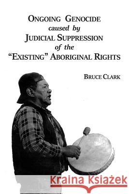 Ongoing Genocide Caused by Judicial Suppression of the Existing Aboriginal Rights Clark, Bruce 9781717110916 Createspace Independent Publishing Platform - książka