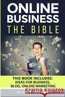 Online Business: The Bible - 3 Manuscripts - Business Ideas, Blog the Bible, Online Marketing (Everything You Need to Launch and Run a Riley Reive 9781546323198 Createspace Independent Publishing Platform - książka